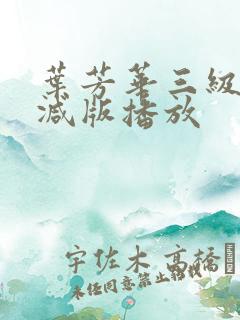 叶芳华三级无删减版播放