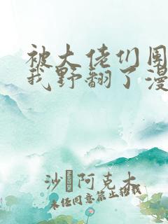 被大佬们团宠后我野翻了漫画全集免费