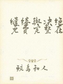 缱绻与决绝小说免费完整在线阅读