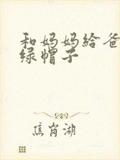 和妈妈给爸爸戴绿帽子