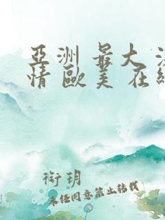 亚洲 最大 激情 欧美 在线||www.