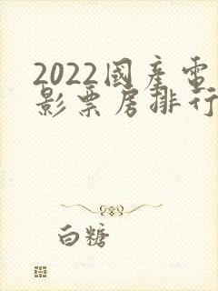 2022国产电影票房排行榜前十名