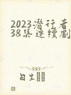 2023潜行者38集连续剧 2023潜行者38集连续剧
