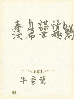 春月谋情by顾浅希笔趣阁免费阅读