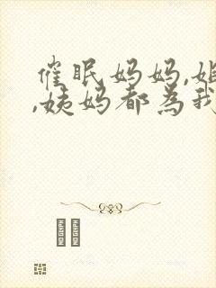 催眠妈妈,姐姐,姨妈都为我生孩子