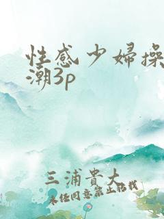 性感少妇操到高潮3p