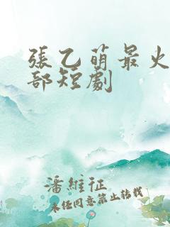 张乙萌最火的十部短剧