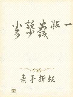 小说出版一般要多少钱