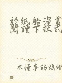 于纸船漫画免费阅读下拉式无弹窗