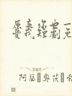 原来你也一直深爱我短剧免费观看全集