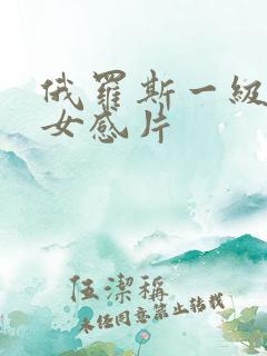 俄罗斯一级黄色女感片