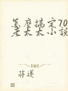 怎么搞定70岁老太太小说