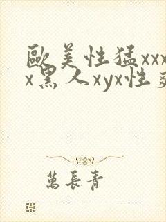 欧美性猛xxxx黑人xyx性爽
