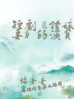 短剧《错嫁小甜妻》的演员表名单
