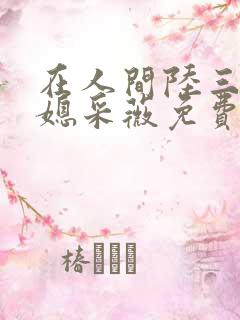 在人间陆三平儿媳采薇免费阅读11
