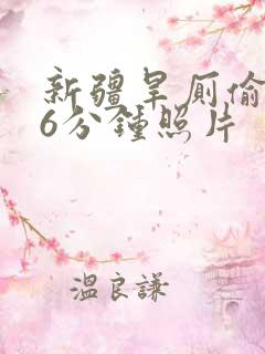 新疆旱厕偷拍16分钟照片