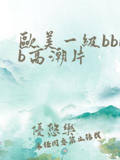 欧美一级bbbb高潮片
