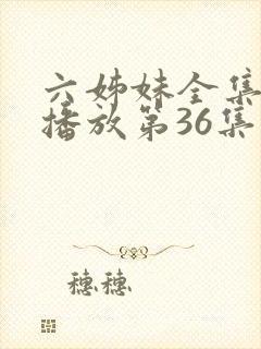 六姊妹全集免费播放第36集
