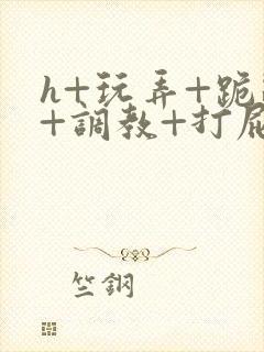 h+玩弄+跪趴+调教+打屁股