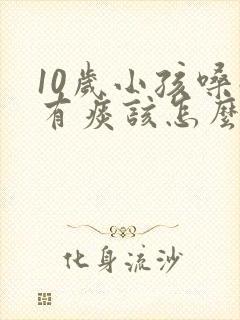 10岁小孩嗓子有痰该怎么办