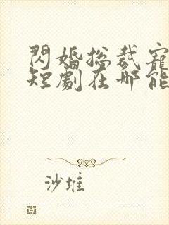 闪婚总裁宠上天短剧在哪能看