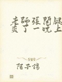 老师张开腿让我爽了一晚上