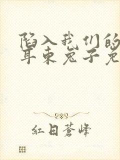 陷入我们的热恋耳东兔子免费阅读完整版