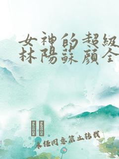 女神的超级赘婿林阳苏颜全文免费阅读