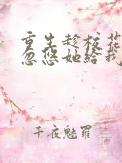 重生趁校花青涩忽悠她给我做老婆