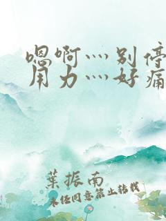 嗯啊灬别停啊灬用力灬好痛
