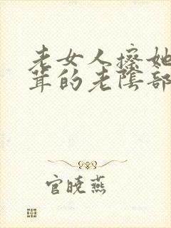 老女人擦她毛茸茸的老阴部