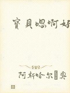 宝贝嗯啊好紧