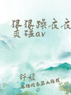 狠狠躁夜夜躁人爽碰av 狠狠躁夜夜躁人爽碰av