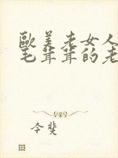 欧美老女人擦她毛茸茸的老阴户,