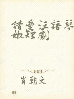 错爱汪语琴小粉嫩短剧