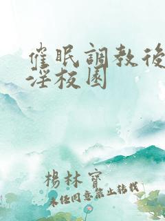 催眠调教后宫乱淫校园