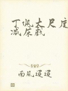 丁佩大尺度无删减床戏