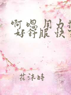 啊 嗯 用力插 好舒服 快穿