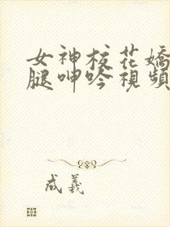 女神校花娇喘玉腿呻吟视频
