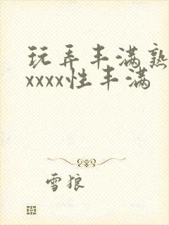 玩弄丰满熟妇xxxxx性丰满