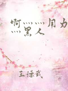 啊灬灬用力灬嗯灬黑人