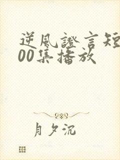 逆风证言短剧100集播放