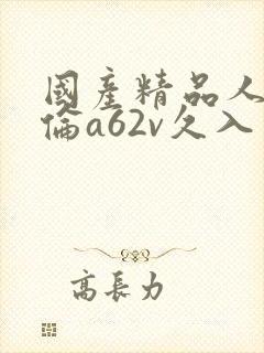 国产精品人妻人伦a62v久入口 国产精品人妻人伦a62v久入口