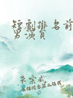 短剧排名前十的男演员