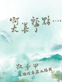 啊…轻点灬太粗太长了