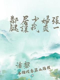 邻居少妇张开双腿让我爽一夜 邻居少妇张开双腿让我爽一夜
