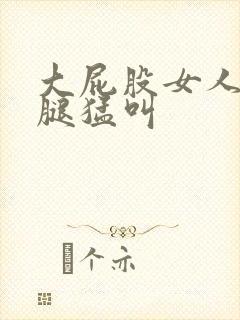 大屁股女人扒开腿猛叫