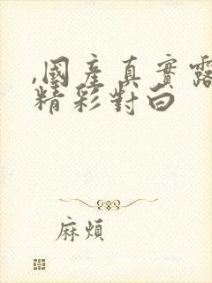 ,国产真实露脸精彩对白