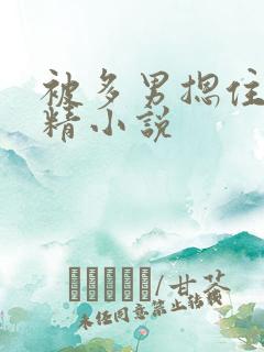 被多男摁住灌浓精小说