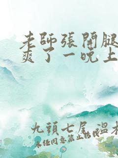 老师张开腿让我爽了一晚上